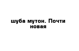 шуба-мутон. Почти новая 
